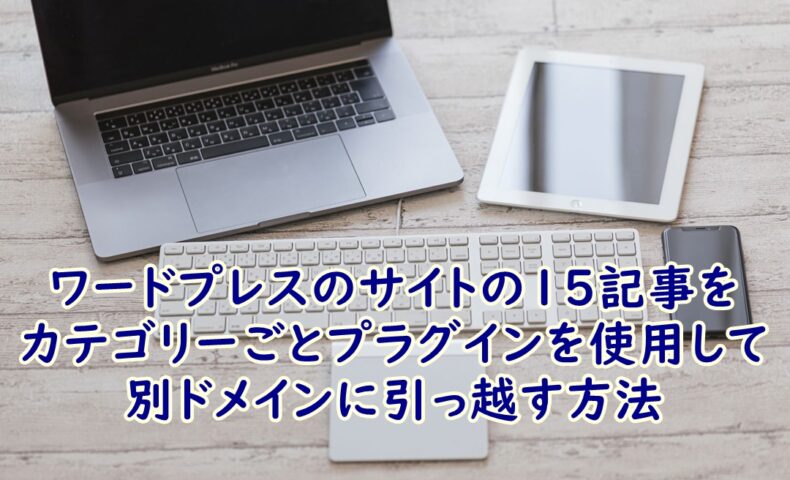 WordPress（ワードプレス）のサイトの15記事をカテゴリーごとExport media with selected contentのプラグインを使用して別ドメインに引っ越す方法